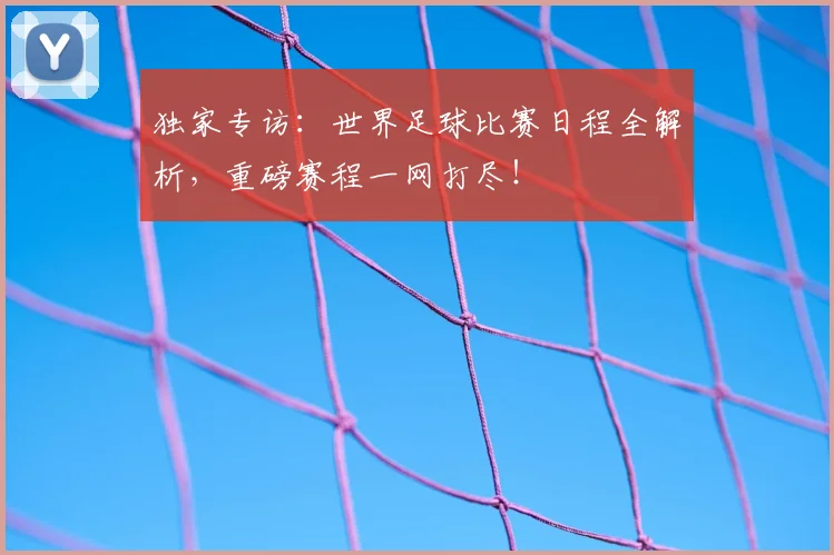 独家专访：世界足球比赛日程全解析，重磅赛程一网打尽！