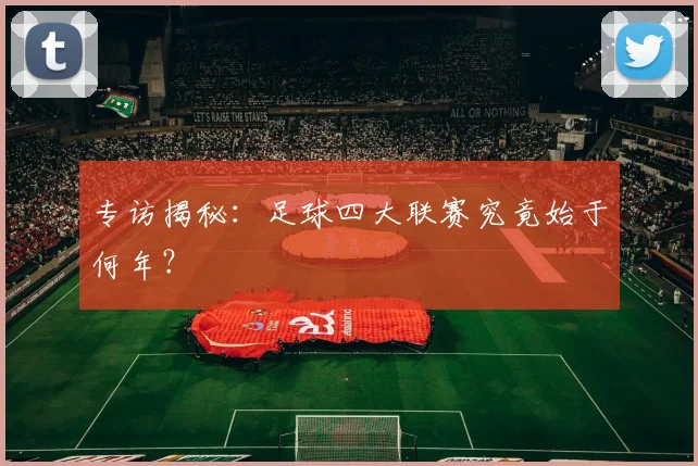 专访揭秘：足球四大联赛究竟始于何年？