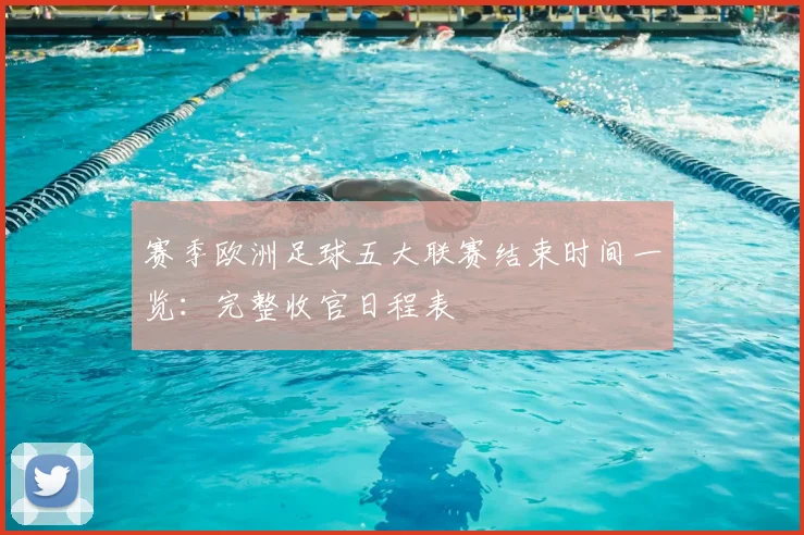 赛季欧洲足球五大联赛结束时间一览：完整收官日程表