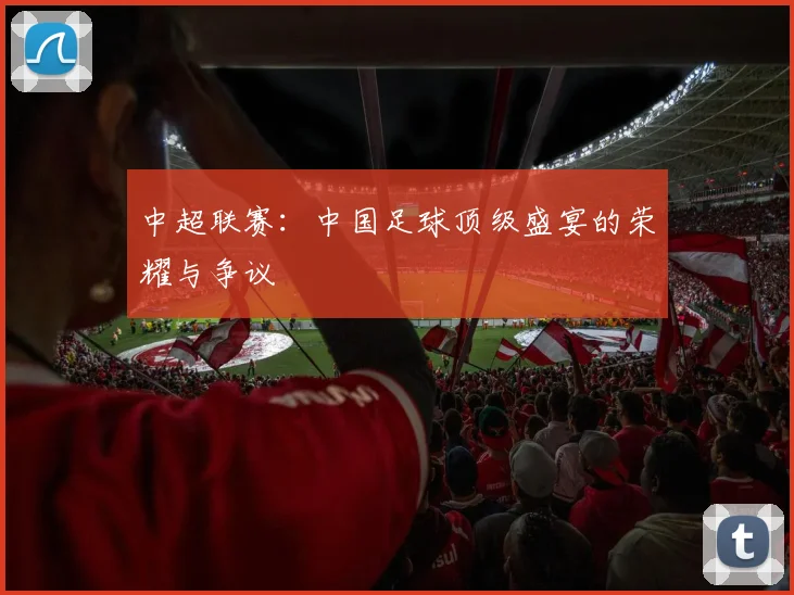 中超联赛：中国足球顶级盛宴的荣耀与争议