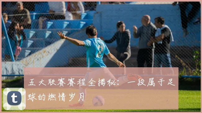 五大联赛赛程全揭秘：一段属于足球的燃情岁月
