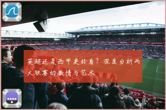 英超还是西甲更好看?深度分析两大联赛的激情与艺术