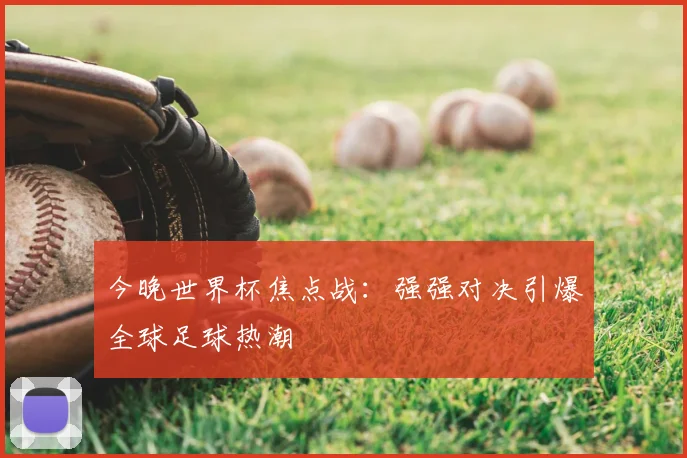 今晚世界杯焦点战:强强对决引爆全球足球热潮