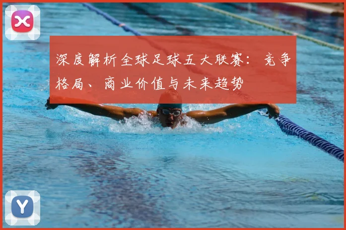 深度解析全球足球五大联赛:竞争格局、商业价值与未来趋势