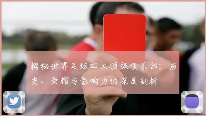 揭秘世界足坛四大顶级俱乐部:历史、荣耀与影响力的深度剖析