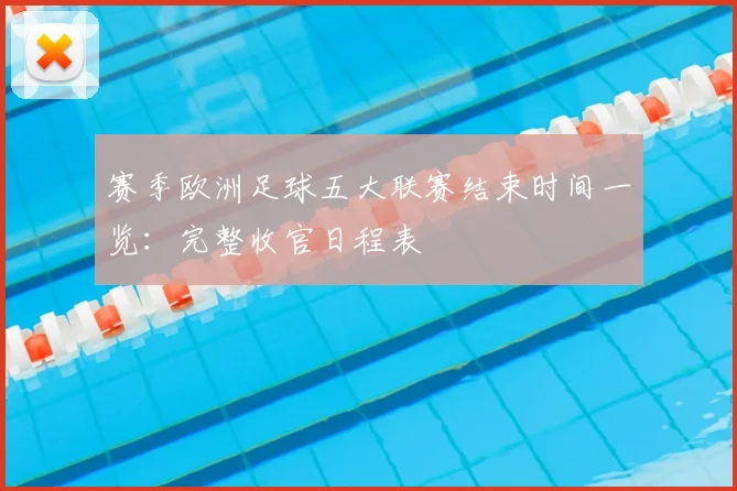 赛季欧洲足球五大联赛结束时间一览：完整收官日程表