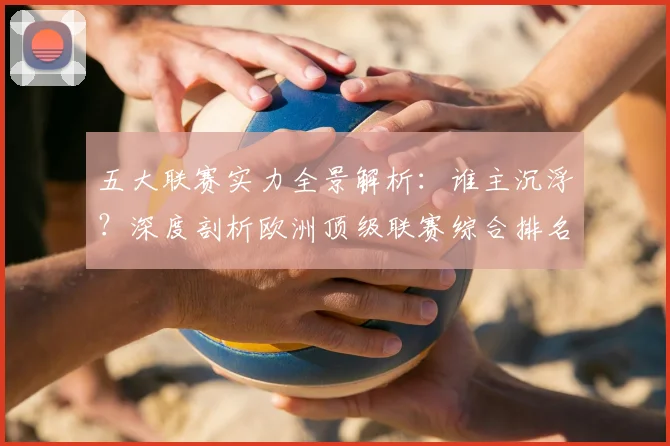 五大联赛实力全景解析:谁主沉浮?深度剖析欧洲顶级联赛综合排名