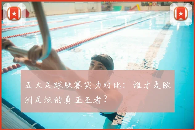 五大足球联赛实力对比：谁才是欧洲足坛的真正王者？