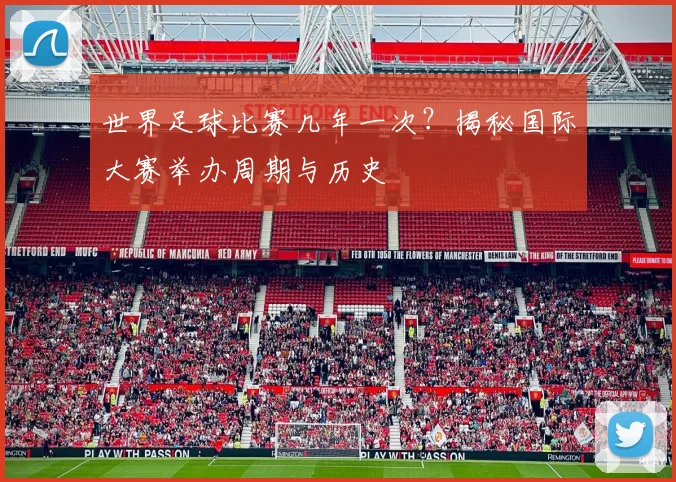 世界足球比赛几年一次?揭秘国际大赛举办周期与历史