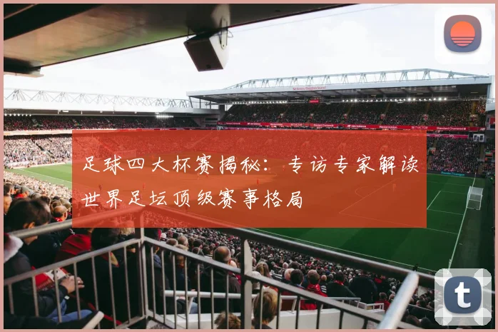 足球四大杯赛揭秘：专访专家解读世界足坛顶级赛事格局
