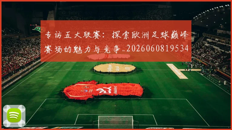 专访五大联赛:探索欧洲足球巅峰赛场的魅力与竞争_20260608195344