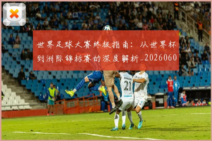 世界足球大赛终极指南:从世界杯到洲际锦标赛的深度解析_20260609201419