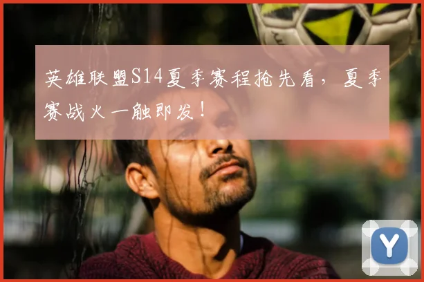 英雄联盟S14夏季赛程抢先看，夏季赛战火一触即发！