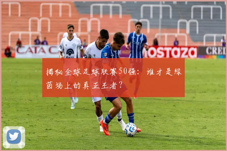 揭秘全球足球联赛50强：谁才是绿茵场上的真正王者？