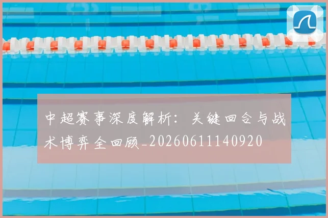 中超赛事深度解析：关键回合与战术博弈全回顾_20260611140920