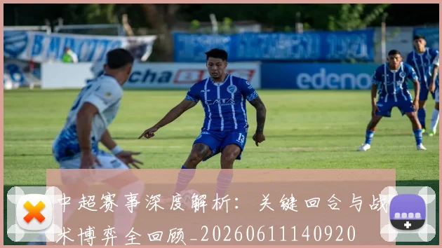 中超赛事深度解析:关键回合与战术博弈全回顾_20260611140920