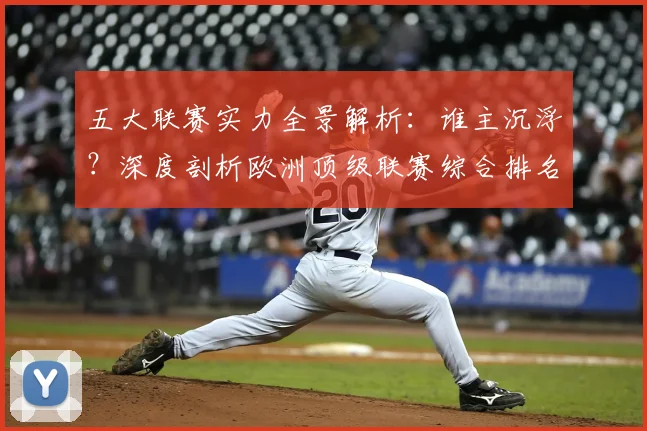 五大联赛实力全景解析：谁主沉浮？深度剖析欧洲顶级联赛综合排名