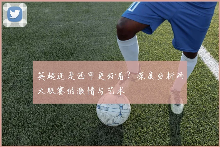 英超还是西甲更好看？深度分析两大联赛的激情与艺术