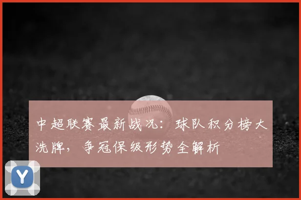 中超联赛最新战况:球队积分榜大洗牌,争冠保级形势全解析