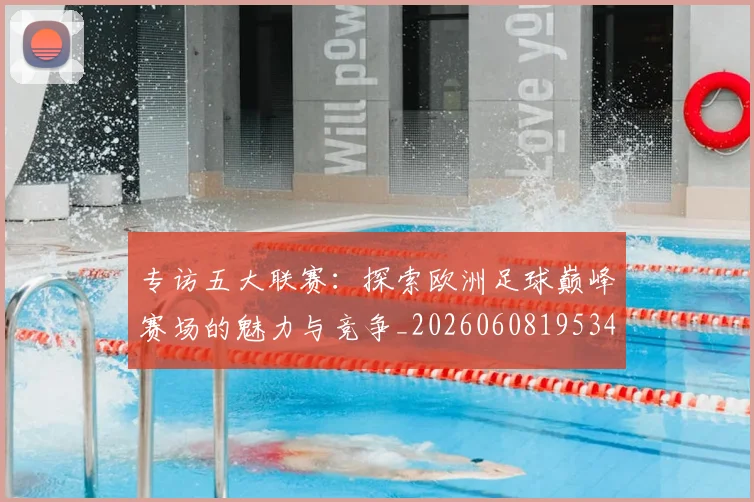 专访五大联赛：探索欧洲足球巅峰赛场的魅力与竞争_20260608195344