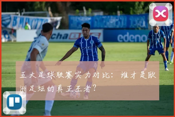 五大足球联赛实力对比:谁才是欧洲足坛的真正王者?