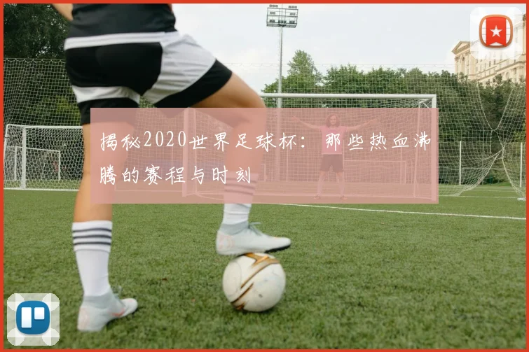 揭秘2020世界足球杯:那些热血沸腾的赛程与时刻