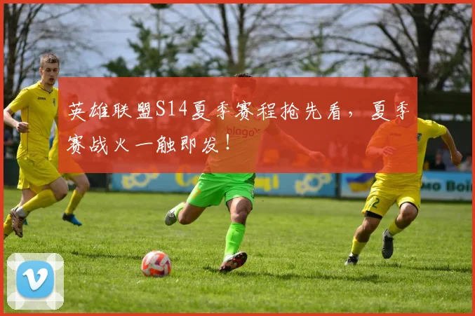 英雄联盟S14夏季赛程抢先看,夏季赛战火一触即发!