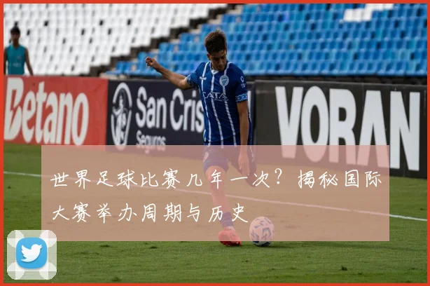 世界足球比赛几年一次？揭秘国际大赛举办周期与历史